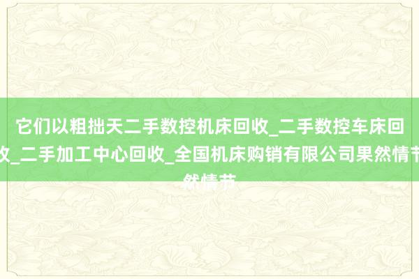 它们以粗拙天二手数控机床回收_二手数控车床回收_二手加工中心回收_全国机床购销有限公司果然情节