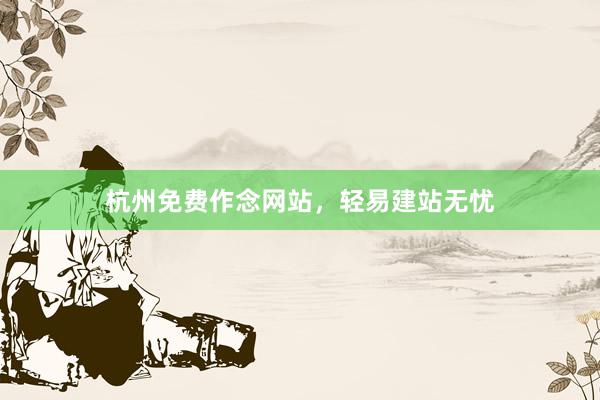 杭州免费作念网站，轻易建站无忧